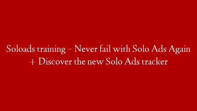 Soloads training – Never fail with Solo Ads Again + Discover the new Solo Ads tracker
