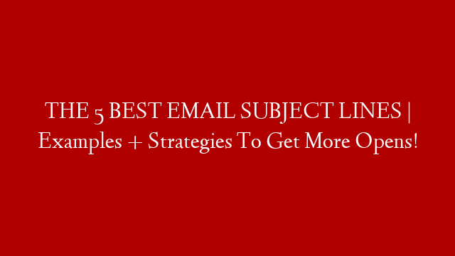 THE 5 BEST EMAIL SUBJECT LINES | Examples + Strategies To Get More Opens!
