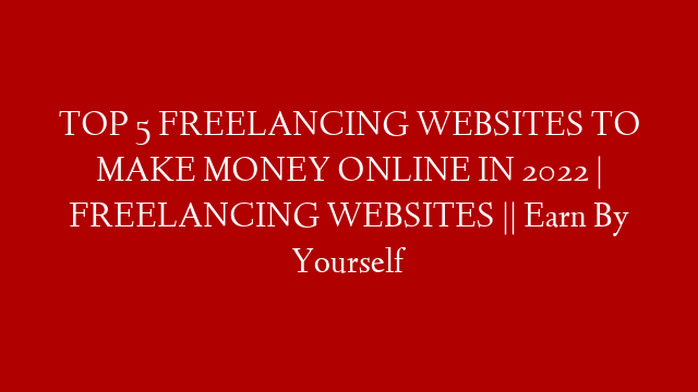 TOP 5 FREELANCING WEBSITES TO MAKE MONEY ONLINE IN 2022 | FREELANCING WEBSITES || Earn By Yourself
