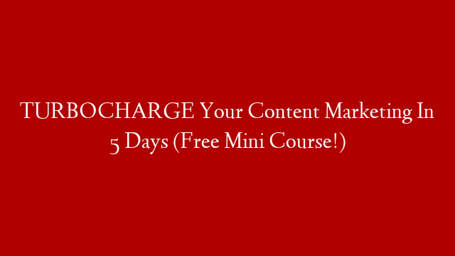 TURBOCHARGE Your Content Marketing In 5 Days (Free Mini Course!)