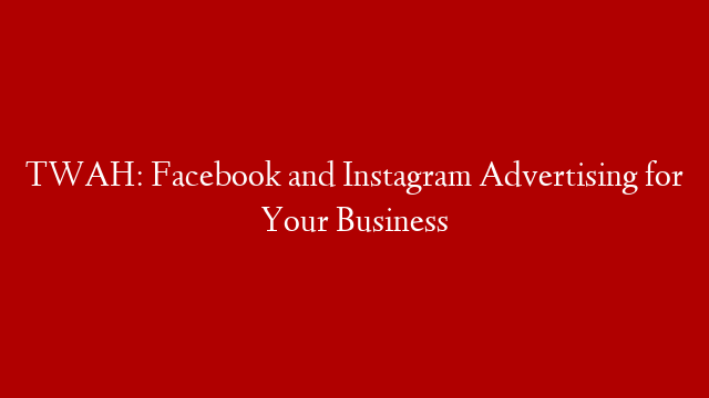 TWAH: Facebook and Instagram Advertising for Your Business