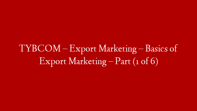 TYBCOM – Export Marketing – Basics of Export Marketing – Part (1 of 6)