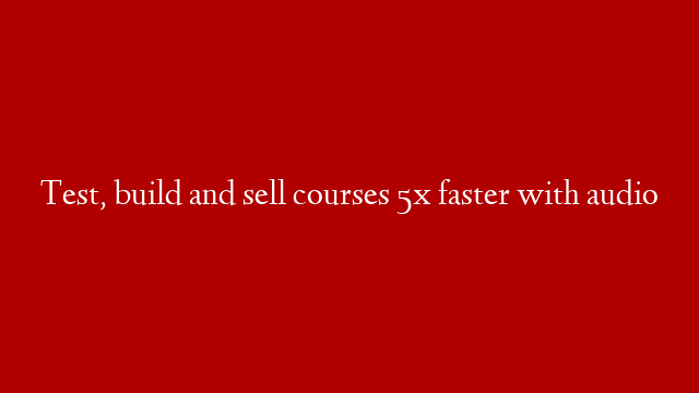 Test, build and sell courses 5x faster with audio