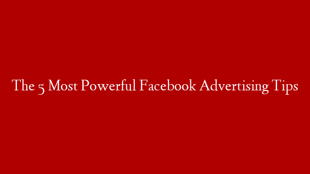 The 5 Most Powerful Facebook Advertising Tips