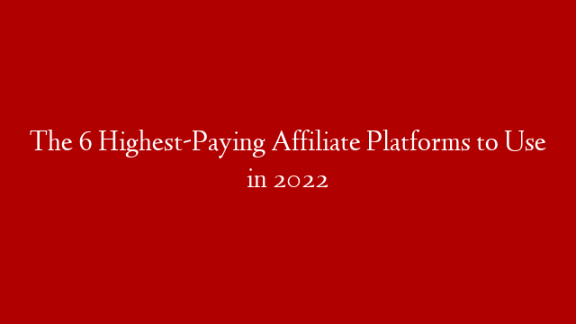 The 6 Highest-Paying Affiliate Platforms to Use in 2022