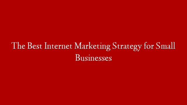 The Best Internet Marketing Strategy for Small Businesses