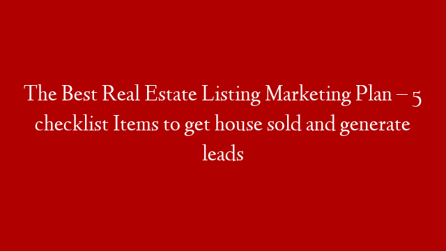 The Best Real Estate Listing Marketing Plan – 5 checklist Items to get house sold and generate leads