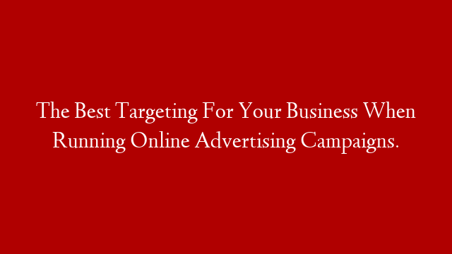 The Best Targeting For Your Business When Running Online Advertising Campaigns.