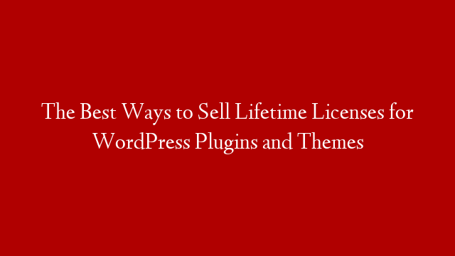 The Best Ways to Sell Lifetime Licenses for WordPress Plugins and Themes