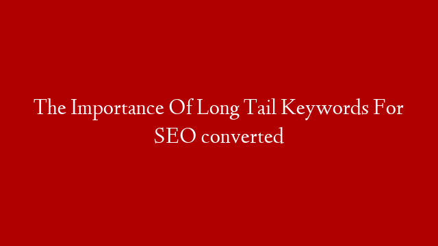 The Importance Of Long Tail Keywords For SEO converted