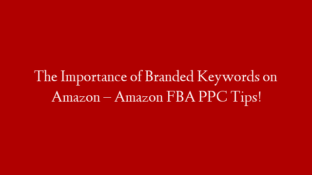 The Importance of Branded Keywords on Amazon – Amazon FBA PPC Tips!