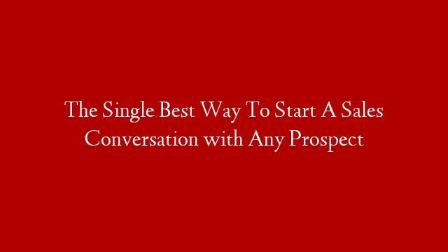 The Single Best Way To Start A Sales Conversation with Any Prospect