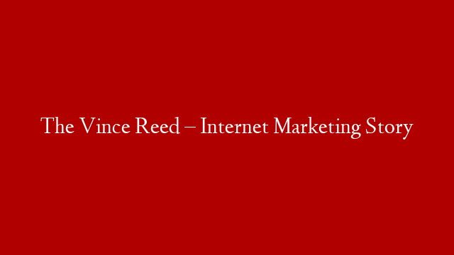 The Vince Reed – Internet Marketing Story
