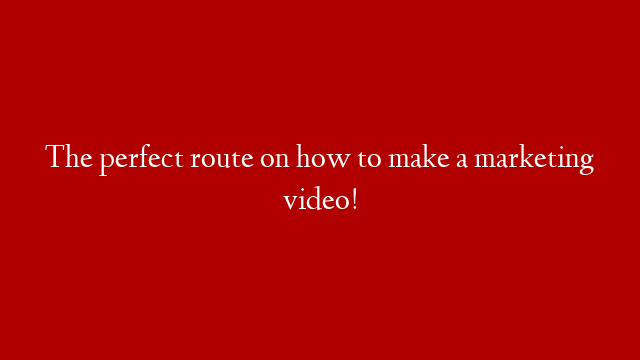 The perfect route on how to make a marketing video!