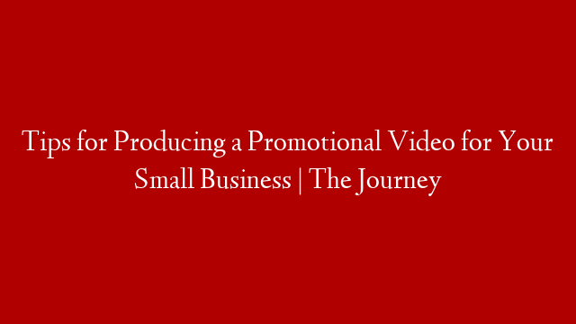 Tips for Producing a Promotional Video for Your Small Business | The Journey