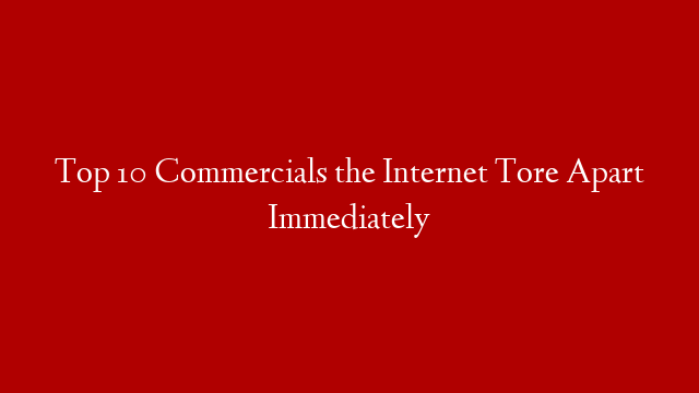 Top 10 Commercials the Internet Tore Apart Immediately