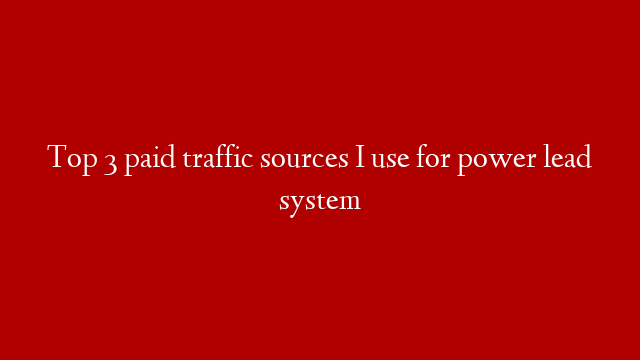 Top 3 paid traffic sources I use for power lead system