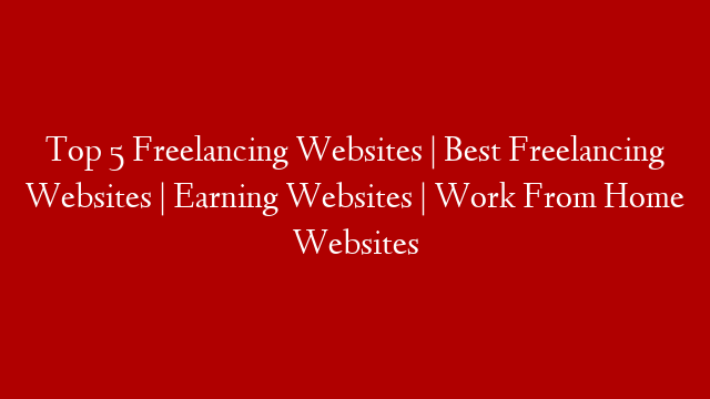 Top 5 Freelancing Websites | Best Freelancing Websites | Earning Websites | Work From Home Websites