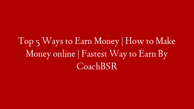 Top 5 Ways to Earn Money | How to Make Money online | Fastest Way to Earn By CoachBSR