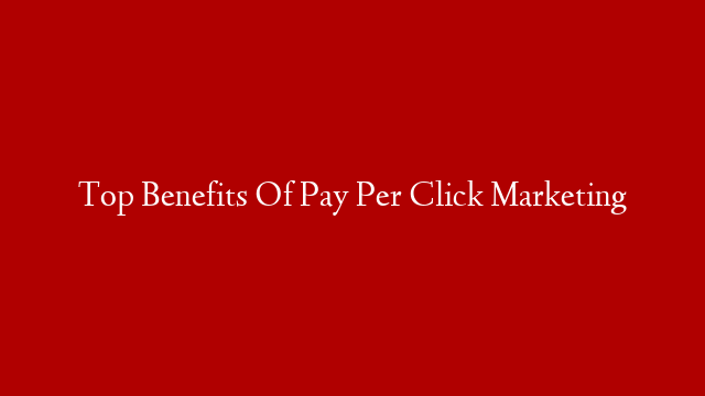 Top Benefits Of Pay Per Click Marketing