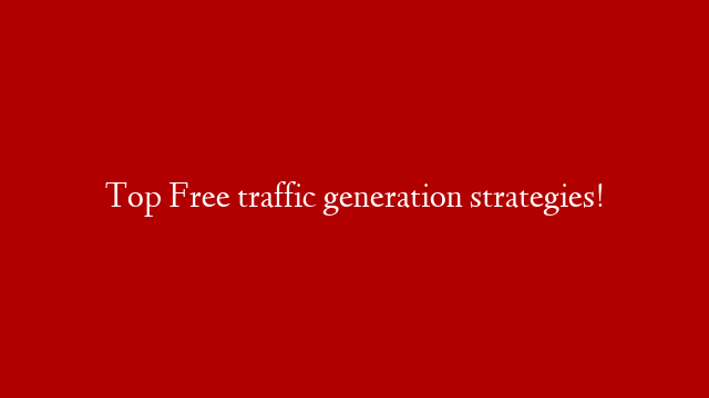 Top Free traffic generation strategies!