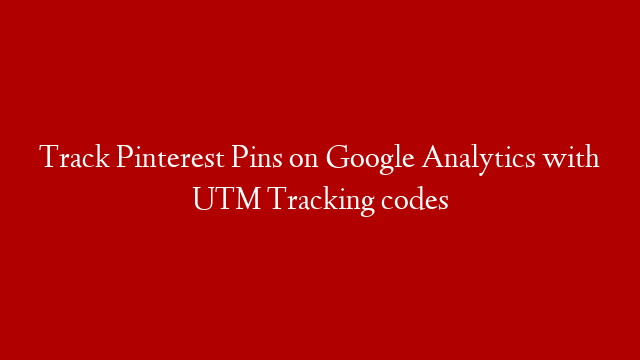 Track Pinterest Pins on Google Analytics with UTM Tracking codes