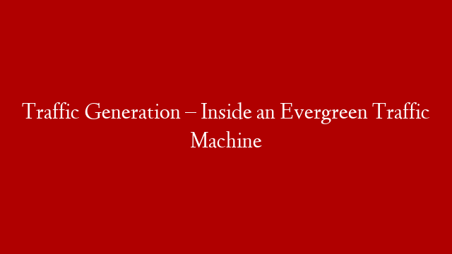 Traffic Generation – Inside an Evergreen Traffic Machine