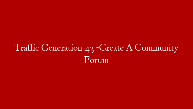 Traffic Generation 43 -Create A Community Forum