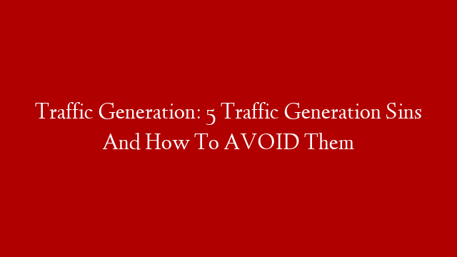 Traffic Generation: 5 Traffic Generation Sins And How To AVOID Them