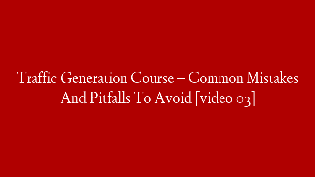 Traffic Generation Course – Common Mistakes And Pitfalls To Avoid [video 03]