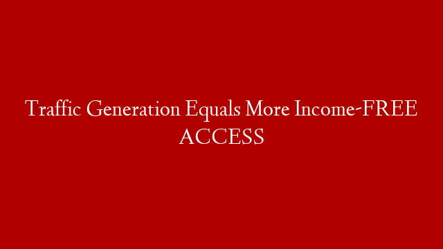 Traffic Generation Equals More Income-FREE ACCESS
