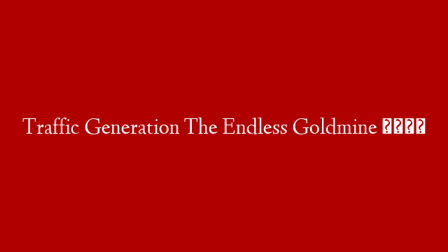 Traffic Generation The Endless Goldmine 😊