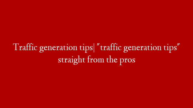 Traffic generation tips| "traffic generation tips" straight from the pros