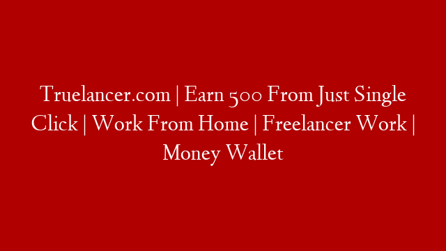 Truelancer.com | Earn 500 From Just Single Click | Work From Home | Freelancer Work | Money Wallet