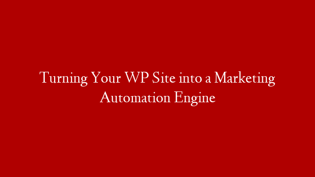 Turning Your WP Site into a Marketing Automation Engine