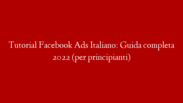 Tutorial Facebook Ads Italiano: Guida completa 2022 (per principianti)