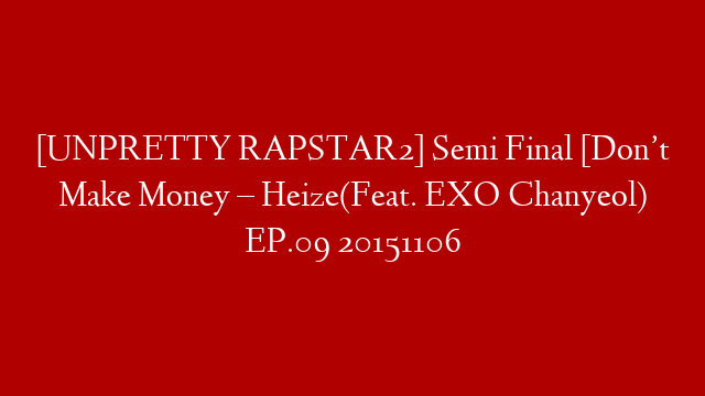 [UNPRETTY RAPSTAR2] Semi Final [Don’t Make Money – Heize(Feat. EXO Chanyeol) EP.09 20151106