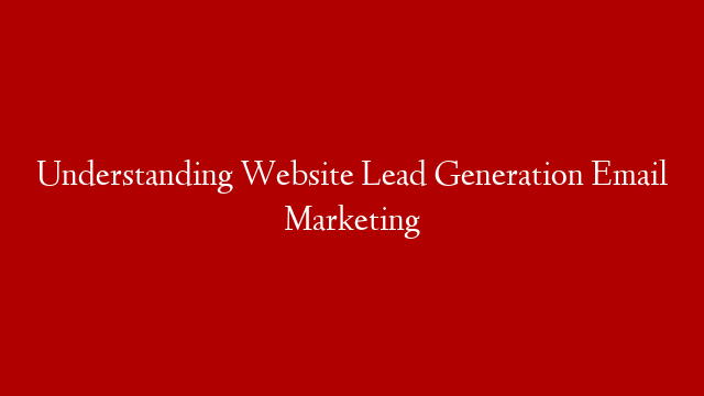 Understanding Website Lead Generation Email Marketing