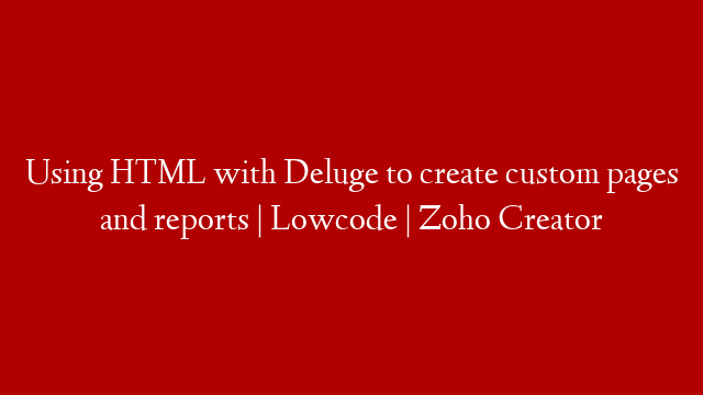 Using HTML with Deluge to create custom pages and reports | Lowcode | Zoho Creator