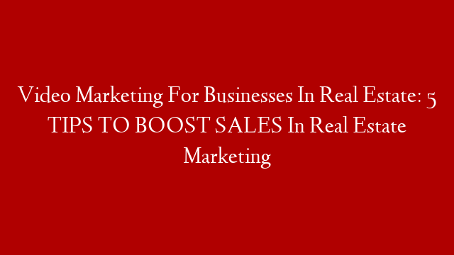 Video Marketing For Businesses In Real Estate: 5 TIPS TO BOOST SALES In Real Estate Marketing