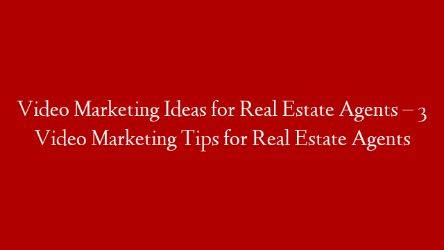 Video Marketing Ideas for Real Estate Agents – 3 Video Marketing Tips for Real Estate Agents