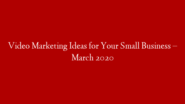 Video Marketing Ideas for Your Small Business – March 2020
