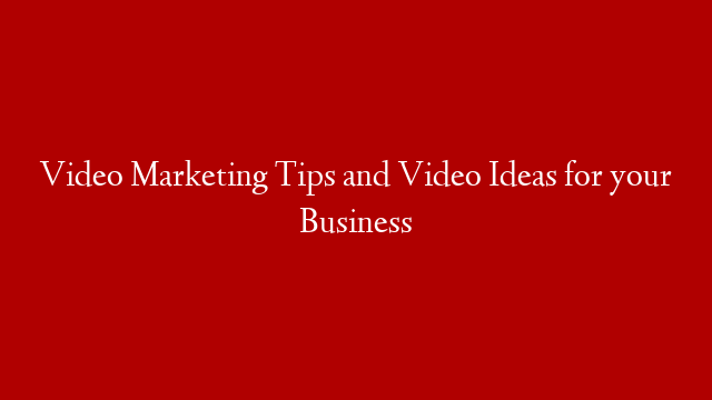 Video Marketing Tips and Video Ideas for your Business