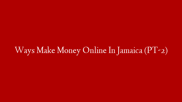 Ways Make Money Online In Jamaica (PT-2)