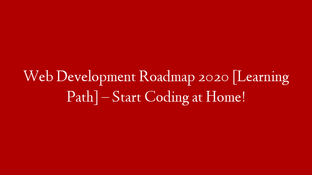 Web Development Roadmap 2020 [Learning Path] – Start Coding at Home!