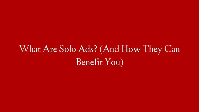 What Are Solo Ads? (And How They Can Benefit You)