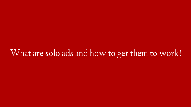 What are solo ads and how to get them to work!