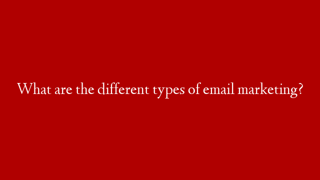 What are the different types of email marketing?