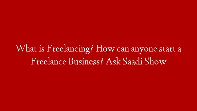 What is Freelancing? How can anyone start a Freelance Business? Ask Saadi Show