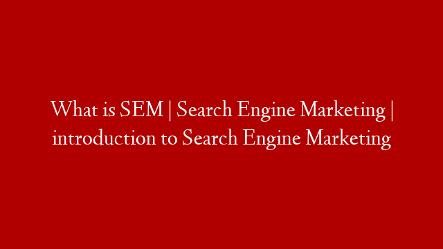 What is SEM | Search Engine Marketing | introduction to Search Engine Marketing